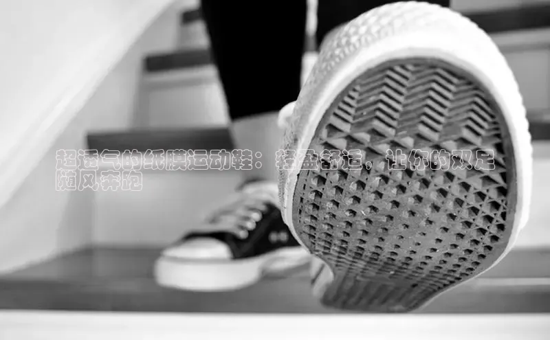 意昂2注册慧博云通超透气的纸膜运动鞋：轻盈舒适，让你的双足
随风奔跑