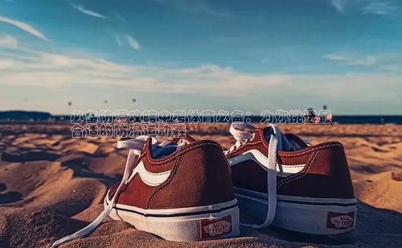 意昂2招商百度 H5必备防滑攻略中考体育必备：为你挑选最
合适的防滑运动鞋