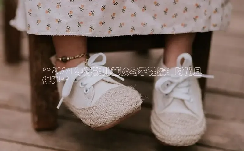 意昂2登录地址雷柏科技**2024 年爆款儿童秋冬季鞋履：时尚且
保暖**