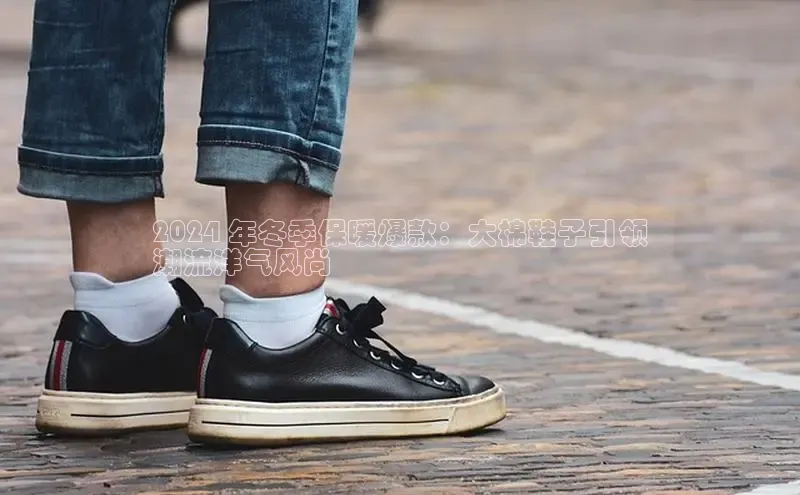 意昂2代理百度识图2024 年冬季保暖爆款：大棉鞋子引领
潮流洋气风尚