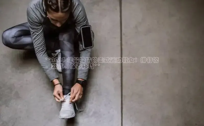 意昂2登录入口58同城**2023 年最吸睛的美式运动鞋女：排行榜
、款式、保养技巧**