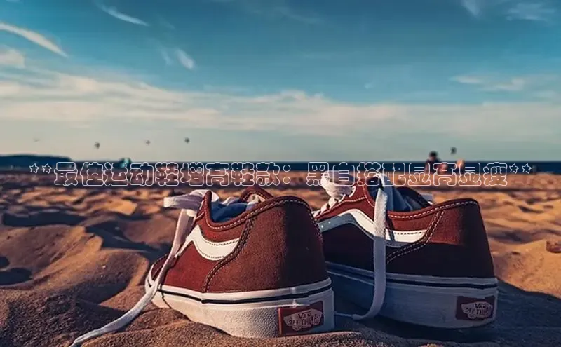 意昂2招商百度取证**最佳运动鞋增高鞋款：黑白搭配显高显瘦**