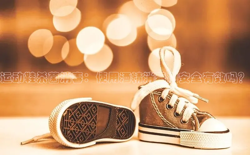 意昂2代理滴滴出行运动鞋杀菌消毒：使用酒精消毒剂安全有效吗？