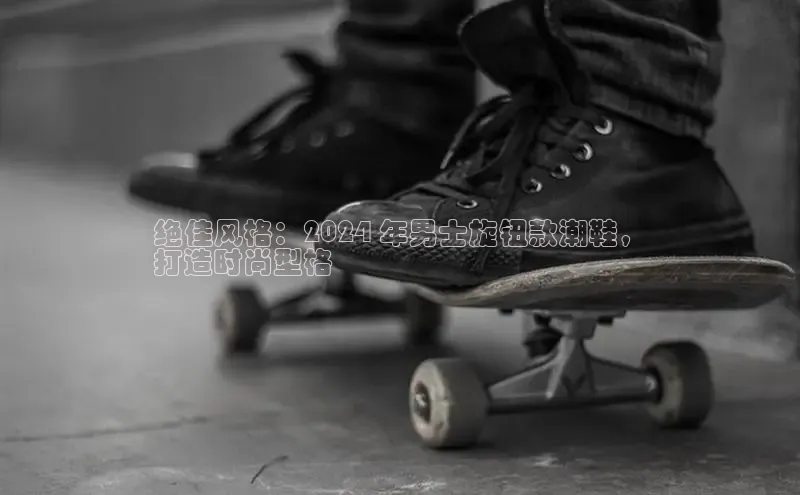意昂2登录一径科技绝佳风格：2024 年男士旋钮款潮鞋，
打造时尚型格