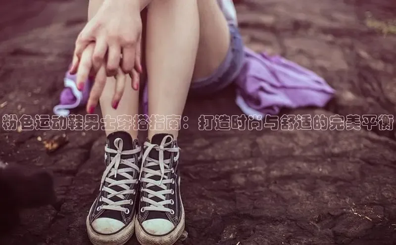 意昂2登录地址梯哥哥科技粉色运动鞋男士穿搭指南：打造时尚与舒适的完美平衡