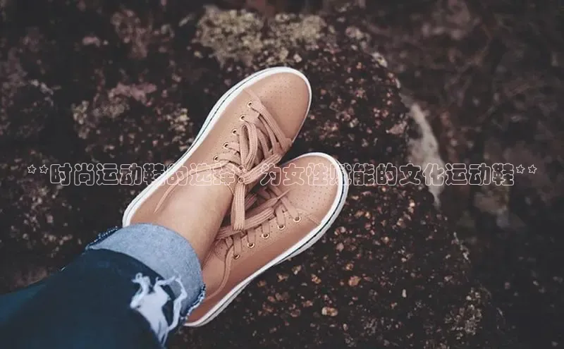 意昂2招商小红书**时尚运动鞋的选择：为女性赋能的文化运动鞋**