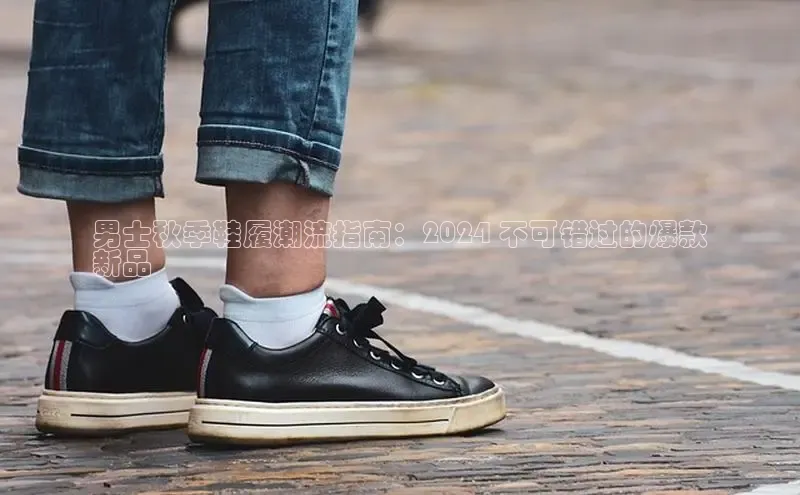 意昂2注册百度技术学院男士秋季鞋履潮流指南：2024 不可错过的爆款
新品