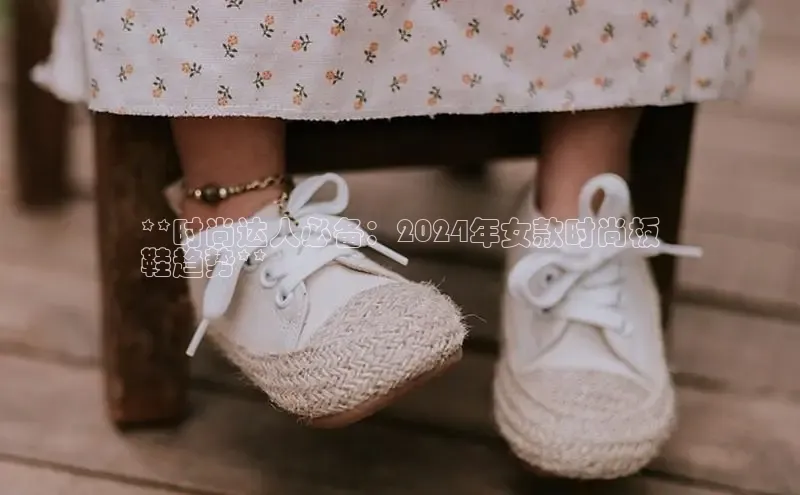 意昂2体育在线平台登录百度百聘**时尚达人必备：2024年女款时尚板
鞋趋势**