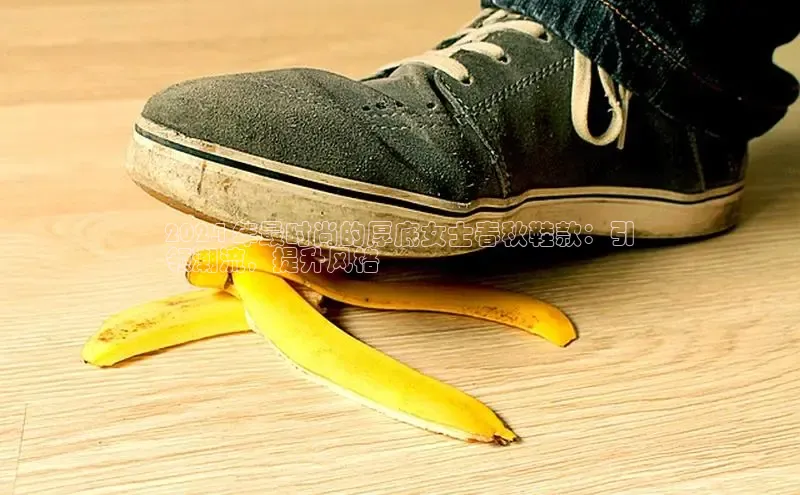 意昂2登录一径科技2024 年最时尚的厚底女士春秋鞋款：引
领潮流，提升风格