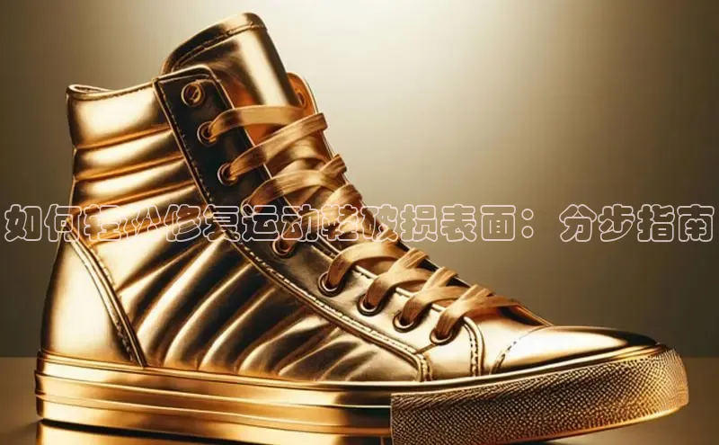 意昂2体育官方网站京东如何轻松修复运动鞋破损表面：分步指南