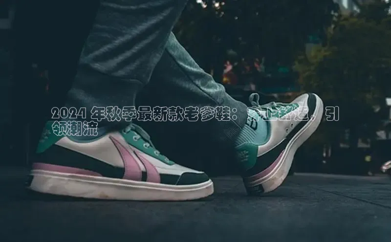 意昂2账号登录入口百度教育2024 年秋季最新款老爹鞋：穿上舒适，引
领潮流