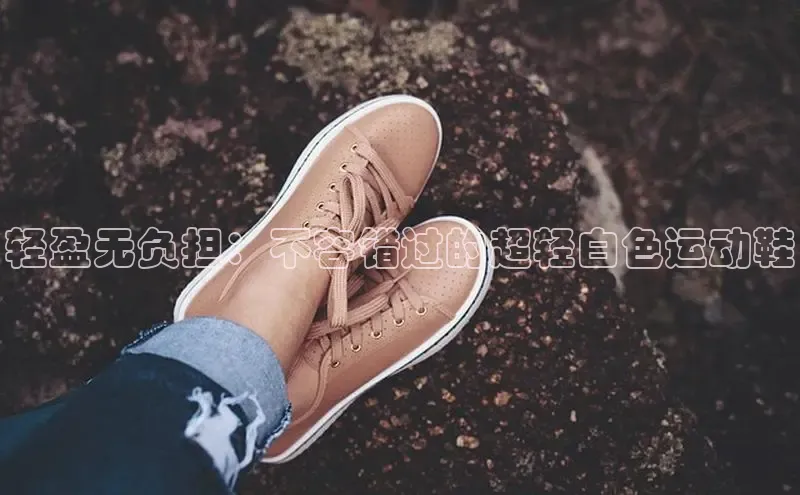 意昂2招商百度取证轻盈无负担：不容错过的超轻白色运动鞋