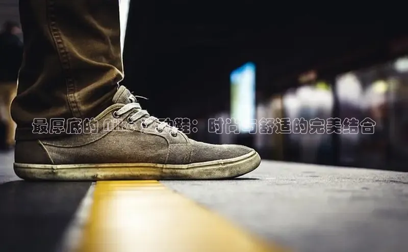 意昂2账号登录入口百度教育最厚底的 Nike 运动鞋：时尚与舒适的完美结合