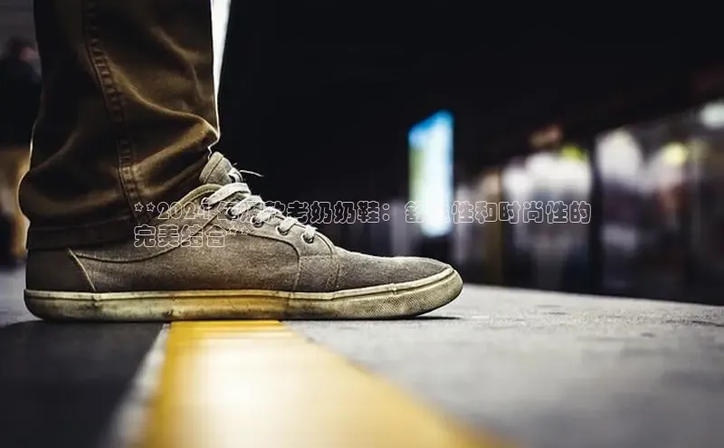 意昂2注册百度安全社区**2024 年爆款老奶奶鞋：舒适性和时尚性的
完美结合**