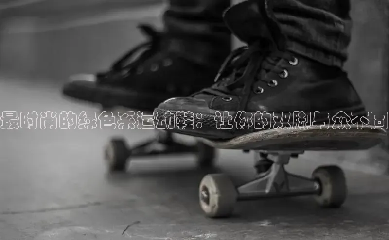 意昂2登录入口华扬联众最时尚的绿色系运动鞋：让你的双脚与众不同