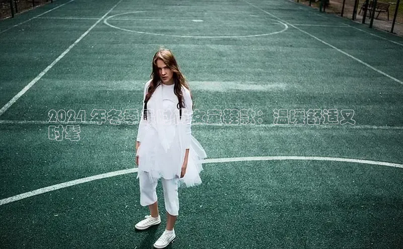 意昂2登录入口58同城2024 年冬季最时尚女童鞋款：温暖舒适又
时髦