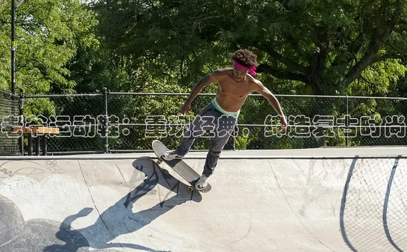 意昂2注册百度安全社区老爷运动鞋：重现经典，缔造复古时尚