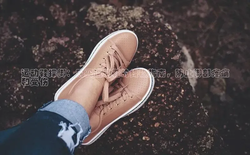 意昂2账号登录入口百度翻译运动鞋撑脚：购买运动鞋的终极指南，防止脚部疼痛
和受伤