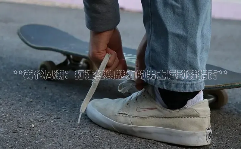 意昂2注册携程**英伦风潮：打造经典魅力的男士运动鞋指南**