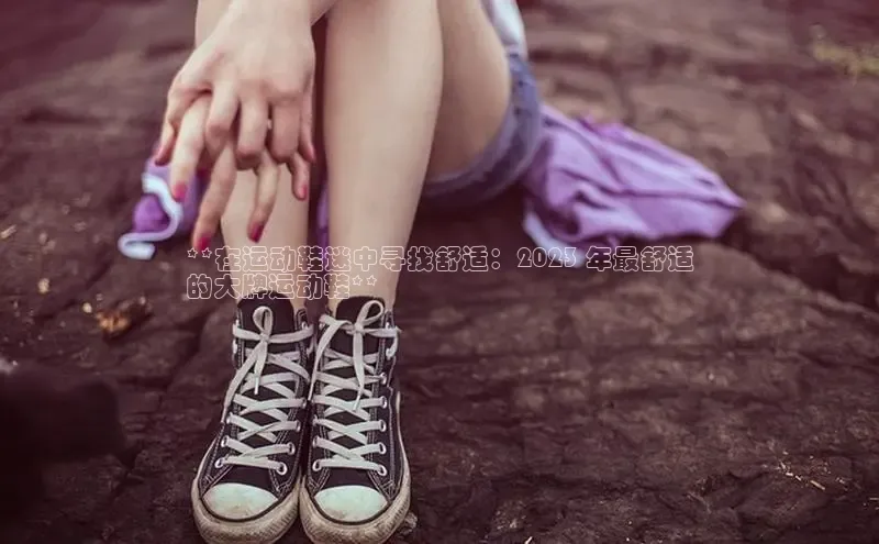 意昂2神思电子**在运动鞋迷中寻找舒适：2023 年最舒适
的大牌运动鞋**