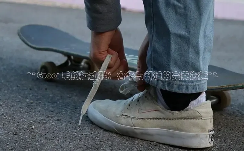 意昂2登录阿里尔公司**Gucci 毛绒运动鞋：奢华与舒适的完美邂逅**