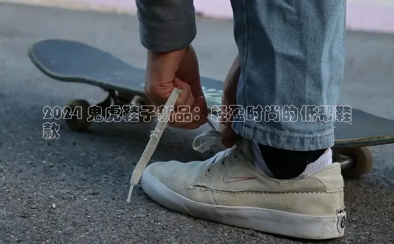 意昂2登录地址百度大脑2024 鬼虎鞋子新品：轻盈时尚的低帮鞋
款