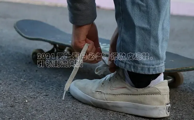 意昂2登录阿里尔公司2024 男士夏日必备：爆款皮凉鞋，
引领潮流风尚