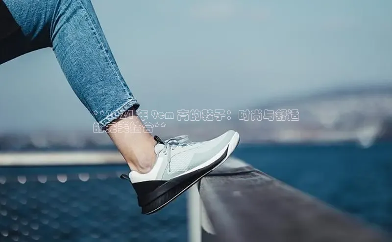 意昂2体育在线平台登录网易**2024 年 9cm 高的鞋子：时尚与舒适
的完美结合**