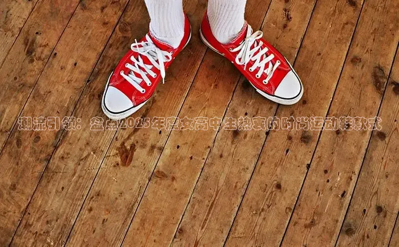 潮流引领：盘点2025年度女高中生热衷的时尚运动鞋款式