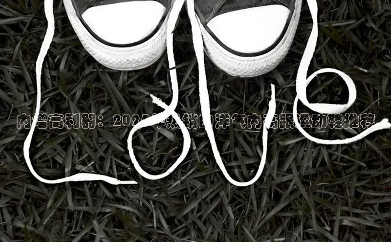 内增高利器：2025年热销的洋气内高跟运动鞋推荐