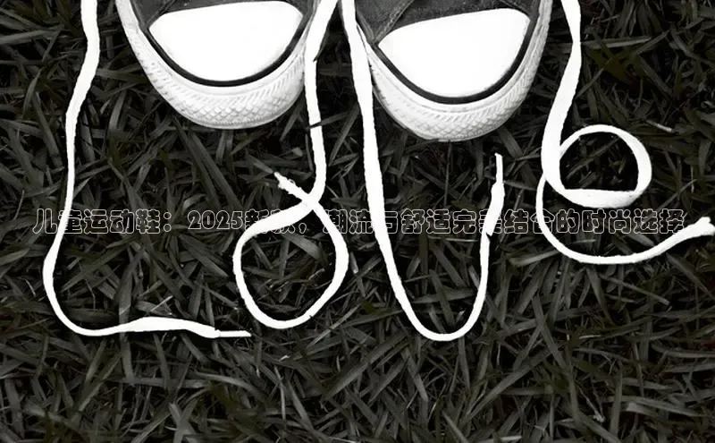 儿童运动鞋：2025新款，潮流与舒适完美结合的时尚选择