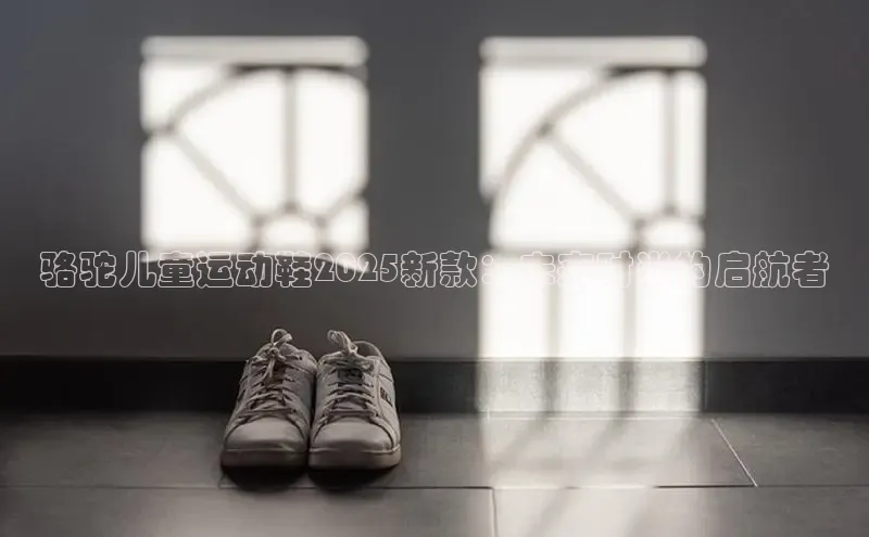 骆驼儿童运动鞋2025新款：未来时尚的启航者