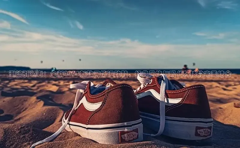 潮流引领者：全新2025新款网格运动鞋，经典风格与现代科技的完美结合