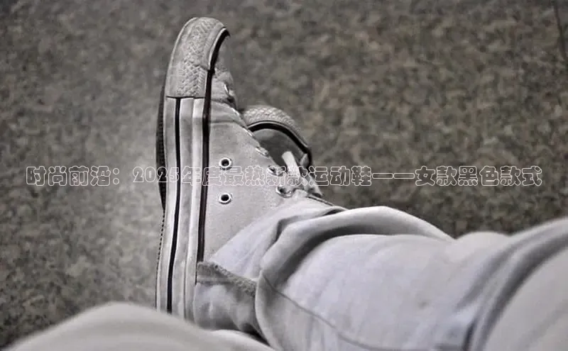 时尚前沿：2025年度最热新款运动鞋——女款黑色款式
