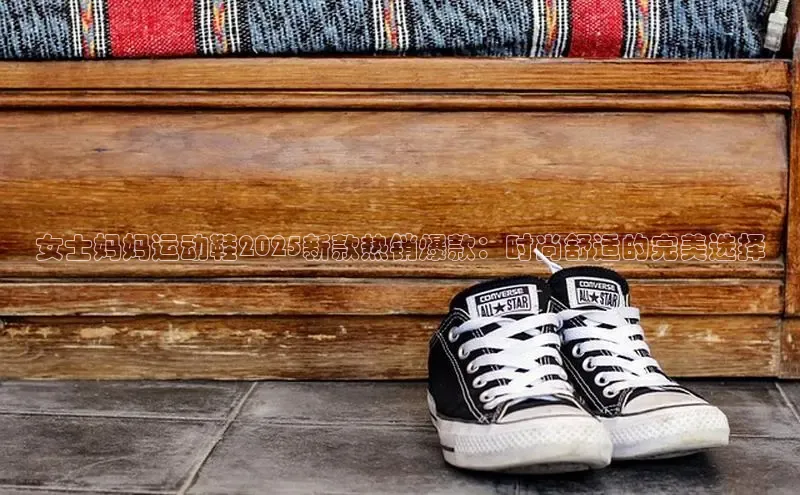 女士妈妈运动鞋2025新款热销爆款：时尚舒适的完美选择