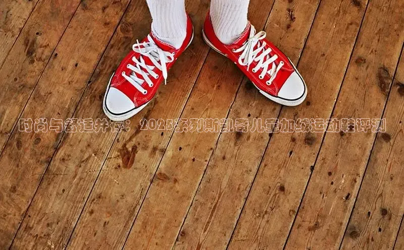 时尚与舒适并存：2025系列斯凯奇儿童加绒运动鞋评测