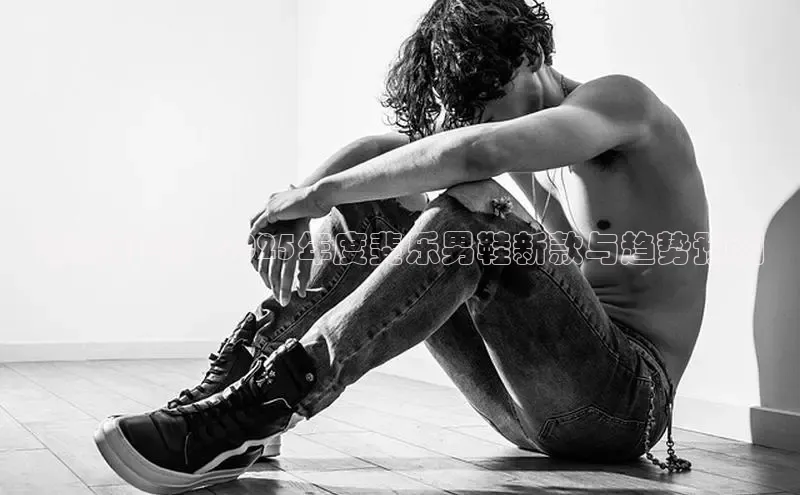 潮流引领：2025年度斐乐男鞋新款与趋势预测