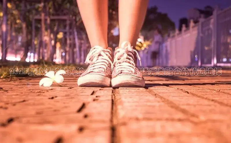 2025新款运动鞋网纱女款：时尚与舒适完美融合的优选选择