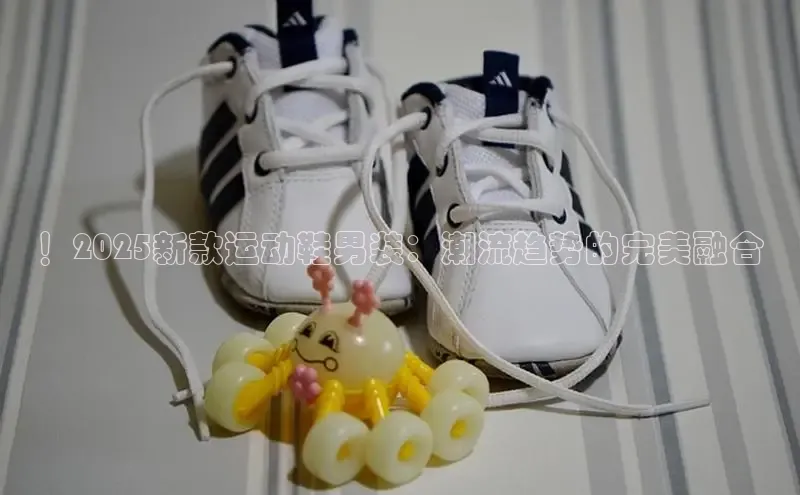 ！2025新款运动鞋男装：潮流趋势的完美融合
