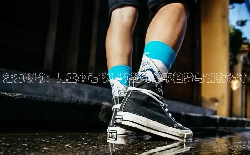 活力跃动：儿童羽毛球运动鞋的未来趋势与创新设计