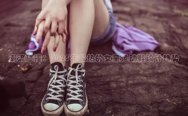 潮流碰撞：2025年最热的女童运动鞋设计趋势
