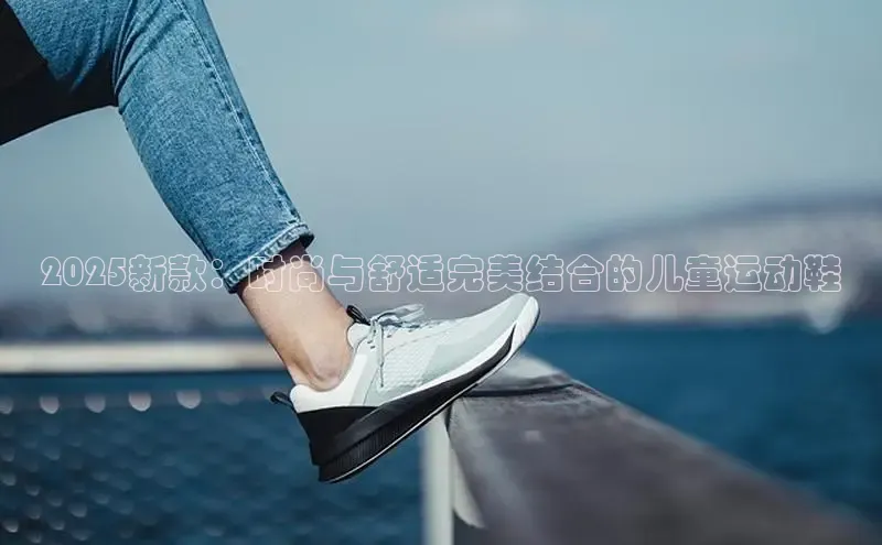 2025新款：时尚与舒适完美结合的儿童运动鞋